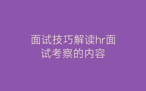 面试技巧解读hr面试考察的内容-春林公文网