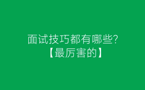 面试技巧都有哪些？【最厉害的】-春林公文网