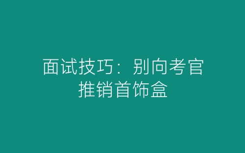 面试技巧：别向考官推销首饰盒-春林公文网