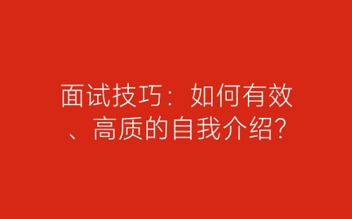 面试技巧：如何有效、高质的自我介绍？-春林公文网