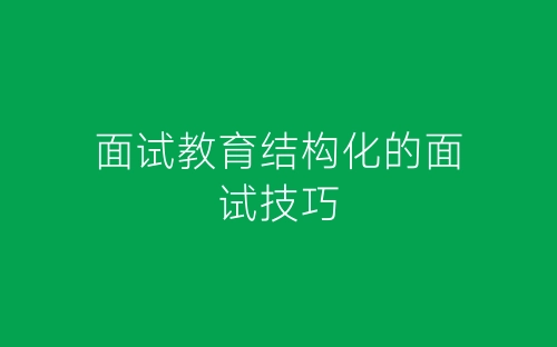 面试教育结构化的面试技巧-春林公文网