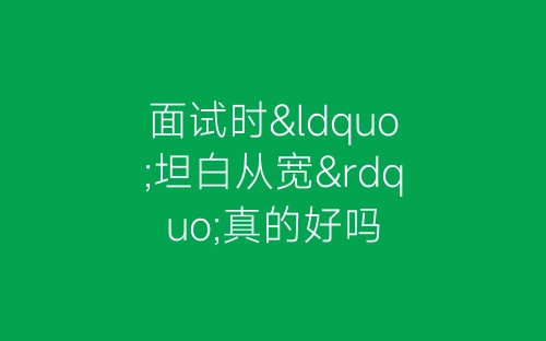 面试时“坦白从宽”真的好吗-春林公文网