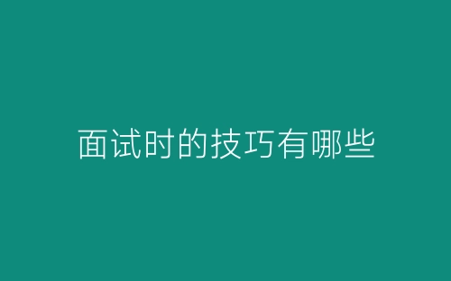 面试时的技巧有哪些-春林公文网