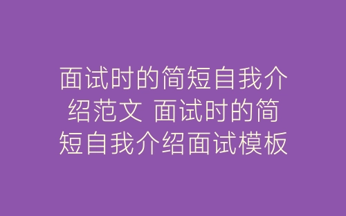 面试时的简短自我介绍范文 面试时的简短自我介绍面试模板-春林公文网