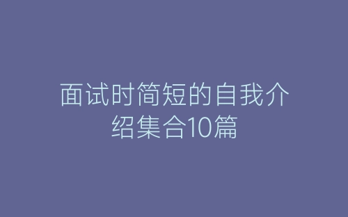 面试时简短的自我介绍集合10篇-春林公文网