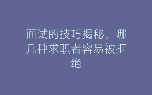 面试的技巧揭秘，哪几种求职者容易被拒绝-春林公文网