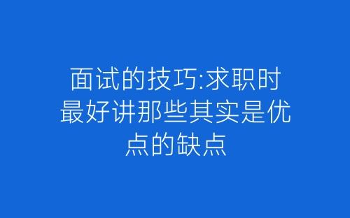面试的技巧:求职时最好讲那些其实是优点的缺点-春林公文网