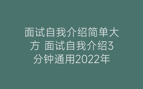 面试自我介绍简单大方 面试自我介绍3分钟通用2022年-春林公文网