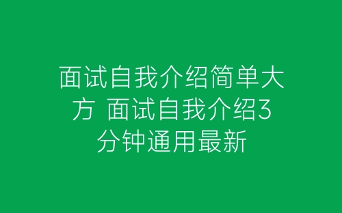 面试自我介绍简单大方 面试自我介绍3分钟通用最新-春林公文网