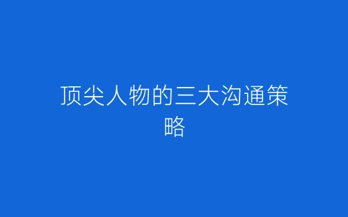 顶尖人物的三大沟通策略-春林公文网