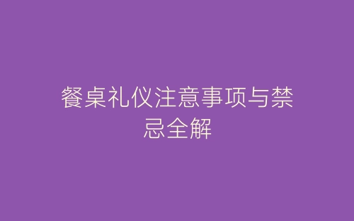 餐桌礼仪注意事项与禁忌全解-春林公文网