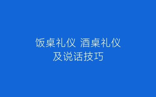 饭桌礼仪 酒桌礼仪及说话技巧-春林公文网