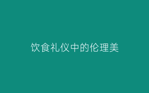 饮食礼仪中的伦理美-春林公文网
