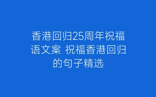 香港回归25周年祝福语文案 祝福香港回归的句子精选-春林公文网