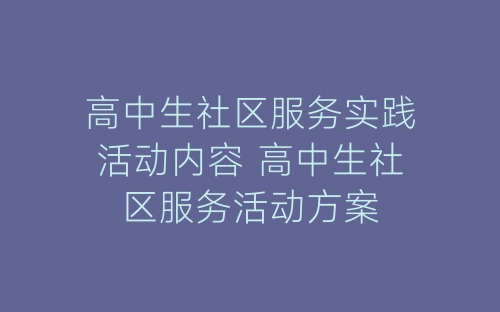 高中生社区服务实践活动内容 高中生社区服务活动方案-春林公文网