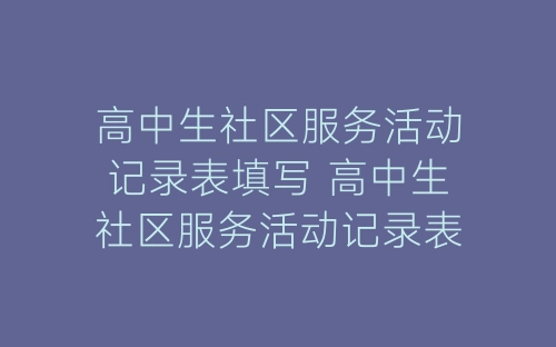 高中生社区服务活动记录表填写 高中生社区服务活动记录表范文-春林公文网