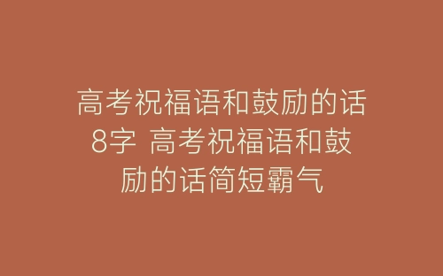 高考祝福语和鼓励的话8字 高考祝福语和鼓励的话简短霸气-春林公文网
