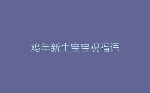 鸡年新生宝宝祝福语-春林公文网