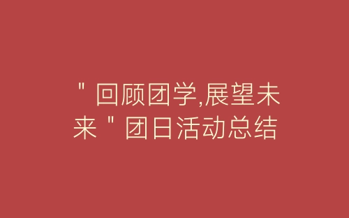 ＂回顾团学,展望未来＂团日活动总结-春林公文网