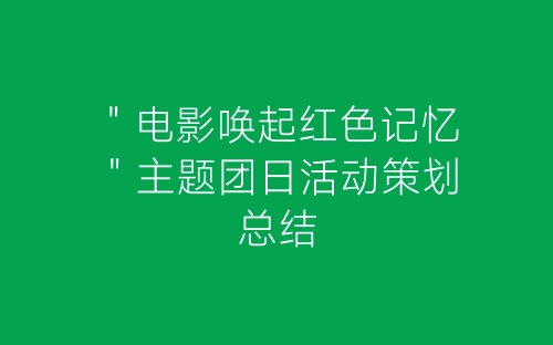 ＂电影唤起红色记忆＂主题团日活动策划总结-春林公文网