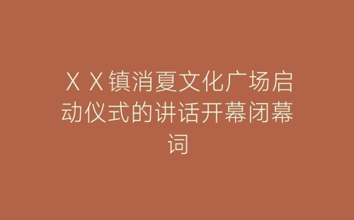 ＸＸ镇消夏文化广场启动仪式的讲话开幕闭幕词-春林公文网