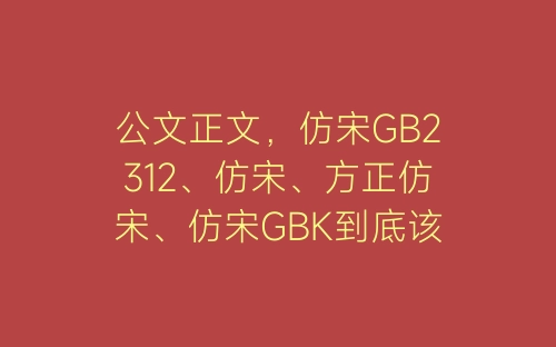 公文正文，仿宋GB2312、仿宋、方正仿宋、仿宋GBK到底该用哪种？-春林公文网