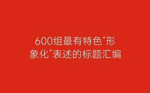600组最有特色“形象化”表述的标题汇编-春林公文网