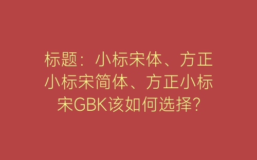 标题：小标宋体、方正小标宋简体、方正小标宋GBK该如何选择？？-春林公文网