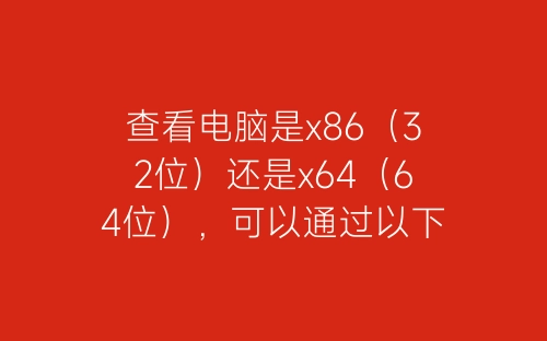 查看电脑是x86（32位）还是x64（64位），可以通过以下几种方法：-春林公文网