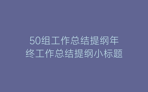 50组工作总结提纲年终工作总结提纲小标题-春林公文网