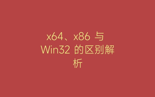 x64、x86 与 Win32 的区别解析-春林公文网